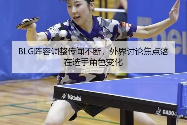 BLG阵容调整传闻不断，外界讨论焦点落在选手角色变化